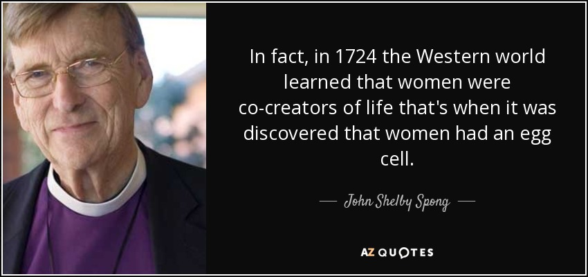 In fact, in 1724 the Western world learned that women were co-creators of life that's when it was discovered that women had an egg cell. - John Shelby Spong