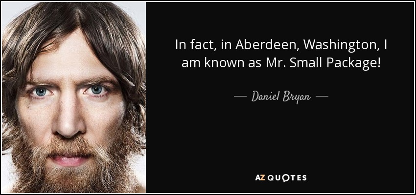 In fact, in Aberdeen, Washington, I am known as Mr. Small Package! - Daniel Bryan