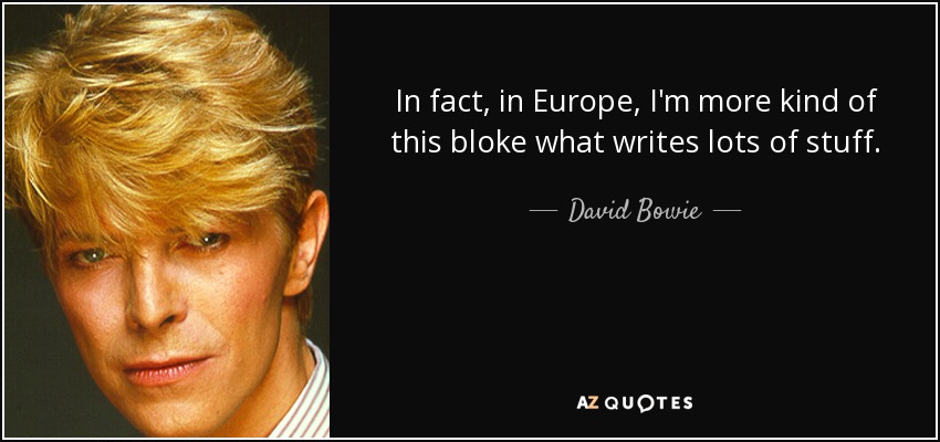 In fact, in Europe, I'm more kind of this bloke what writes lots of stuff. - David Bowie