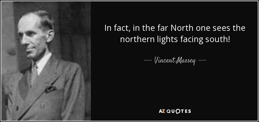 In fact, in the far North one sees the northern lights facing south! - Vincent Massey