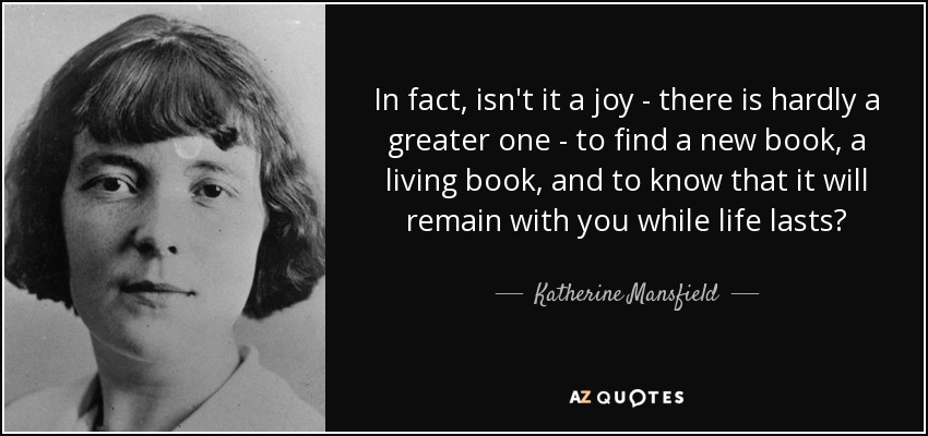 In fact, isn't it a joy - there is hardly a greater one - to find a new book, a living book, and to know that it will remain with you while life lasts? - Katherine Mansfield
