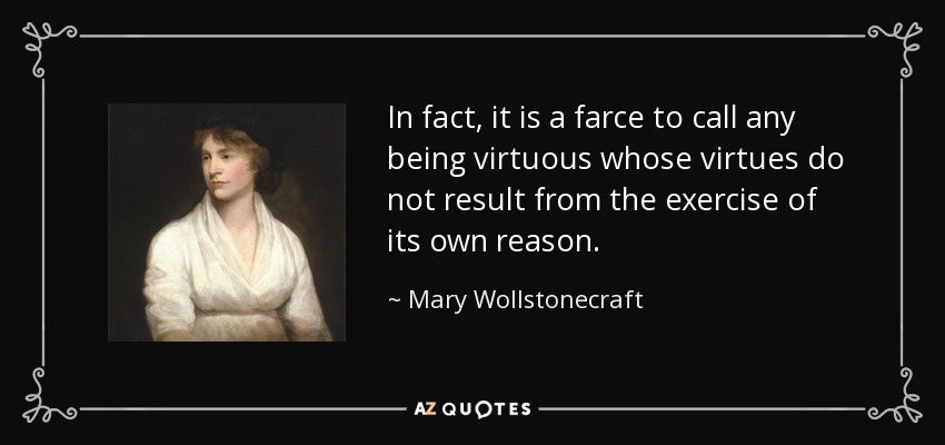 In fact, it is a farce to call any being virtuous whose virtues do not result from the exercise of its own reason. - Mary Wollstonecraft