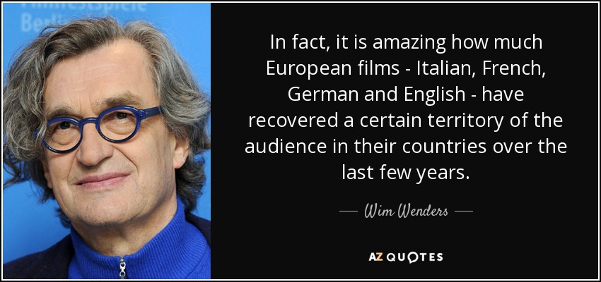 In fact, it is amazing how much European films - Italian, French, German and English - have recovered a certain territory of the audience in their countries over the last few years. - Wim Wenders