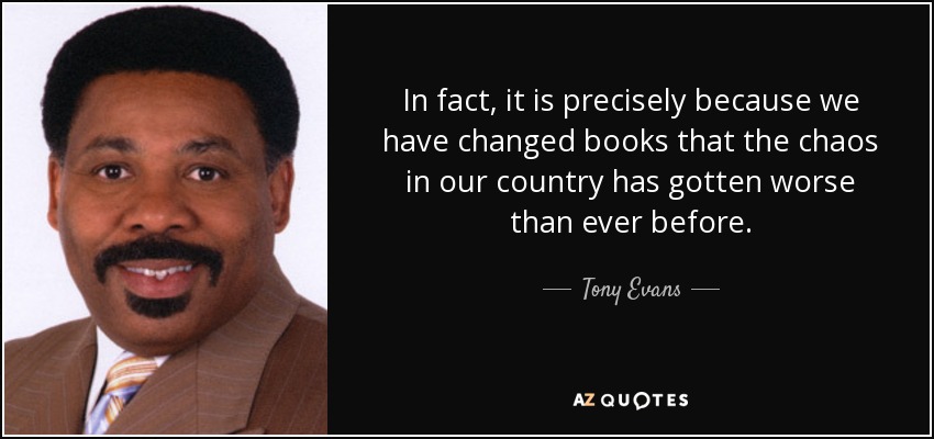 In fact, it is precisely because we have changed books that the chaos in our country has gotten worse than ever before. - Tony Evans