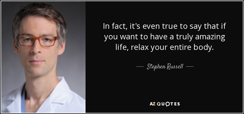 In fact, it's even true to say that if you want to have a truly amazing life, relax your entire body. - Stephen Russell