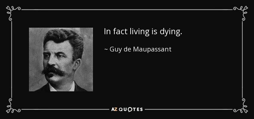 In fact living is dying. - Guy de Maupassant