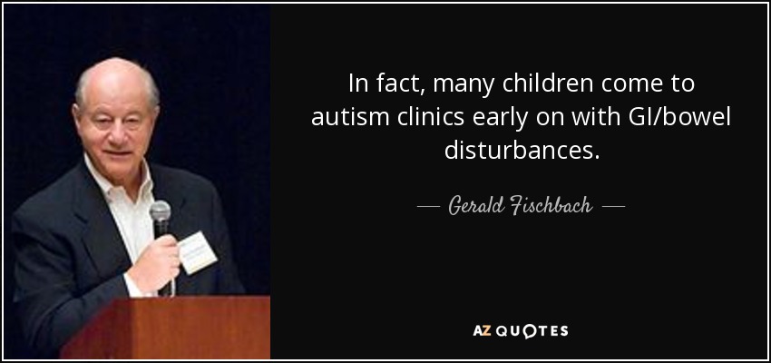 In fact, many children come to autism clinics early on with GI/bowel disturbances. - Gerald Fischbach