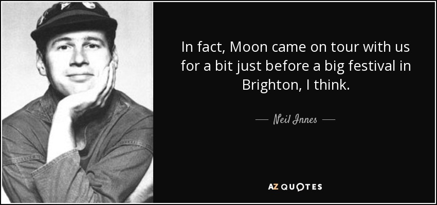 In fact, Moon came on tour with us for a bit just before a big festival in Brighton, I think. - Neil Innes