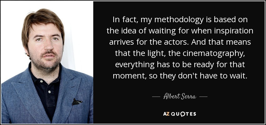In fact, my methodology is based on the idea of waiting for when inspiration arrives for the actors. And that means that the light, the cinematography, everything has to be ready for that moment, so they don't have to wait. - Albert Serra