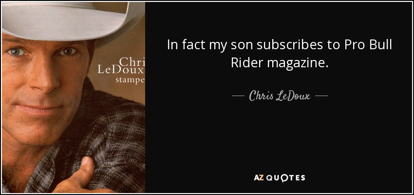 In fact my son subscribes to Pro Bull Rider magazine. - Chris LeDoux