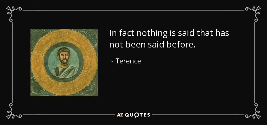 In fact nothing is said that has not been said before. - Terence