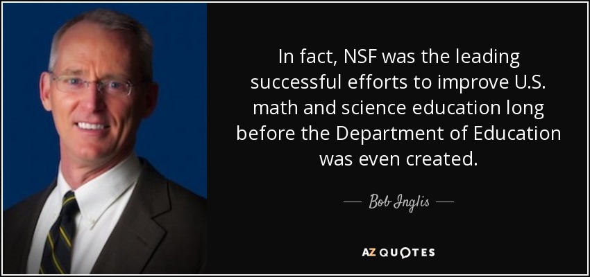 In fact, NSF was the leading successful efforts to improve U.S. math and science education long before the Department of Education was even created. - Bob Inglis