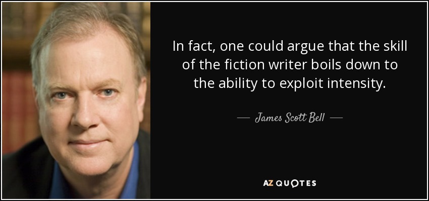 In fact, one could argue that the skill of the fiction writer boils down to the ability to exploit intensity. - James Scott Bell