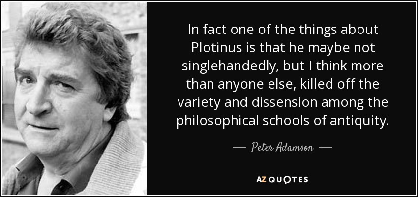 In fact one of the things about Plotinus is that he maybe not singlehandedly, but I think more than anyone else, killed off the variety and dissension among the philosophical schools of antiquity. - Peter Adamson