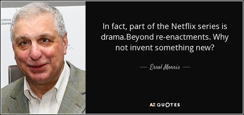 In fact, part of the Netflix series is drama.Beyond re-enactments. Why not invent something new? - Errol Morris