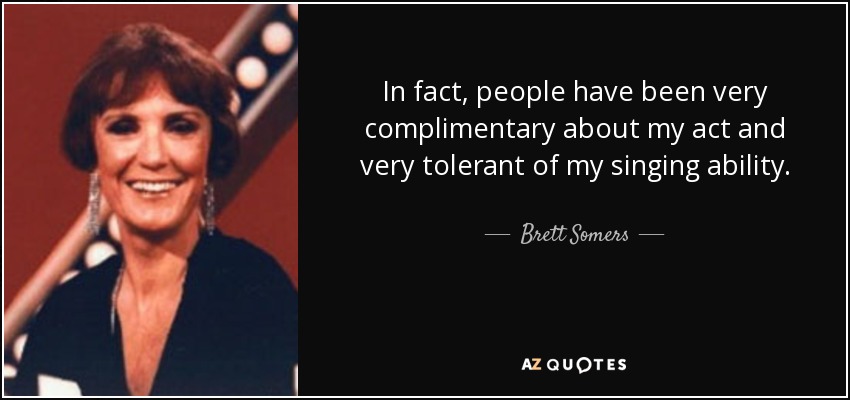In fact, people have been very complimentary about my act and very tolerant of my singing ability. - Brett Somers