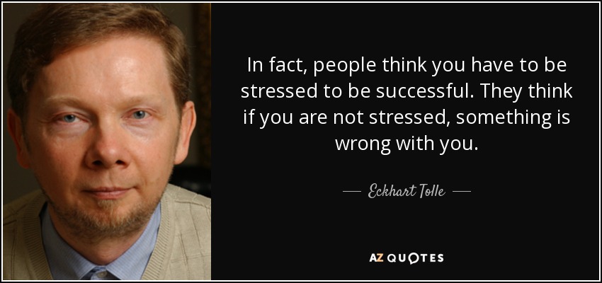 In fact, people think you have to be stressed to be successful. They think if you are not stressed, something is wrong with you. - Eckhart Tolle