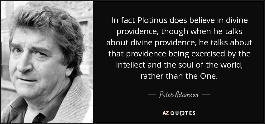 In fact Plotinus does believe in divine providence, though when he talks about divine providence, he talks about that providence being exercised by the intellect and the soul of the world, rather than the One. - Peter Adamson