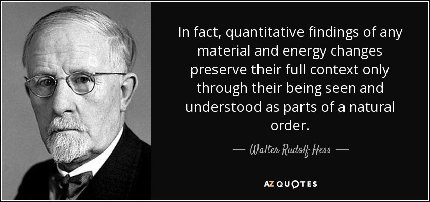 In fact, quantitative findings of any material and energy changes preserve their full context only through their being seen and understood as parts of a natural order. - Walter Rudolf Hess