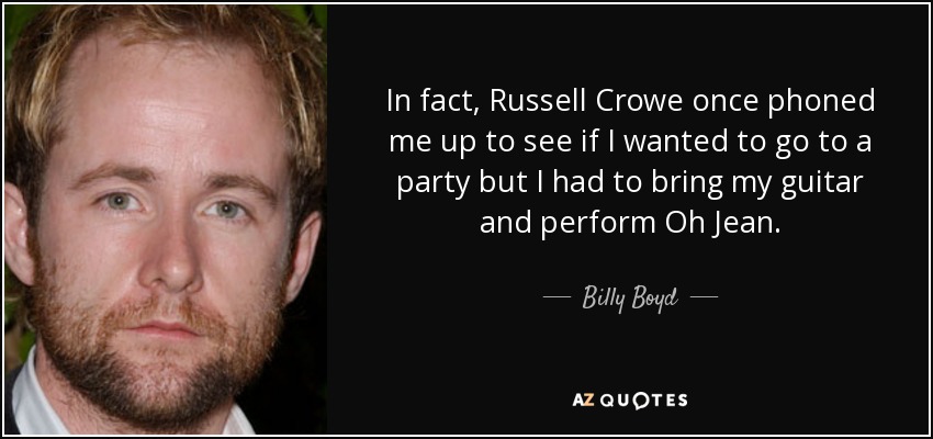 In fact, Russell Crowe once phoned me up to see if I wanted to go to a party but I had to bring my guitar and perform Oh Jean. - Billy Boyd