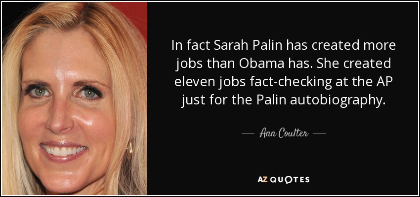 In fact Sarah Palin has created more jobs than Obama has. She created eleven jobs fact-checking at the AP just for the Palin autobiography. - Ann Coulter