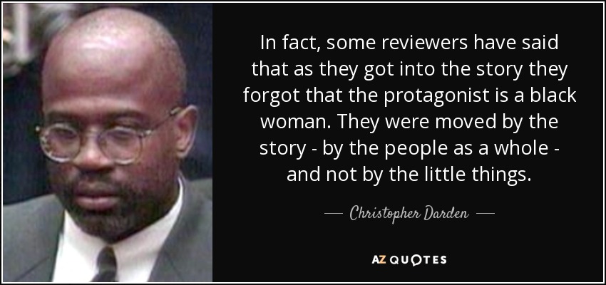 In fact, some reviewers have said that as they got into the story they forgot that the protagonist is a black woman. They were moved by the story - by the people as a whole - and not by the little things. - Christopher Darden