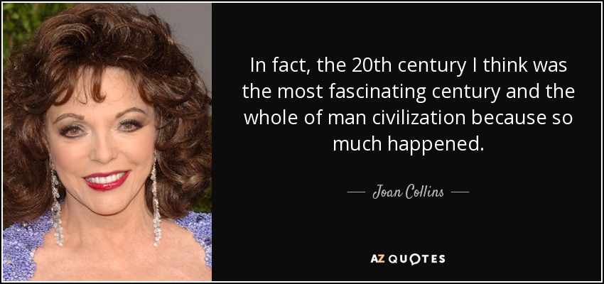 In fact, the 20th century I think was the most fascinating century and the whole of man civilization because so much happened. - Joan Collins