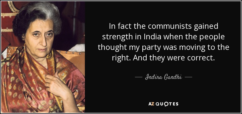 In fact the communists gained strength in India when the people thought my party was moving to the right. And they were correct. - Indira Gandhi