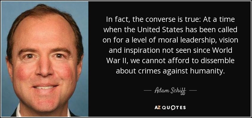 In fact, the converse is true: At a time when the United States has been called on for a level of moral leadership, vision and inspiration not seen since World War II, we cannot afford to dissemble about crimes against humanity. - Adam Schiff