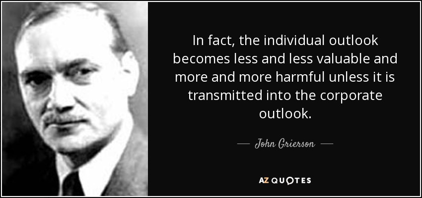 In fact, the individual outlook becomes less and less valuable and more and more harmful unless it is transmitted into the corporate outlook. - John Grierson