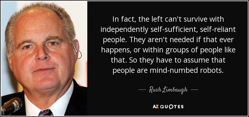 In fact, the left can't survive with independently self-sufficient, self-reliant people. They aren't needed if that ever happens, or within groups of people like that. So they have to assume that people are mind-numbed robots. - Rush Limbaugh
