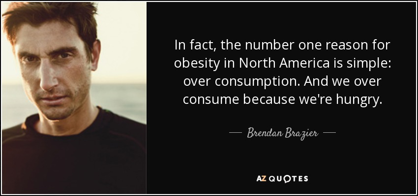 In fact, the number one reason for obesity in North America is simple: over consumption. And we over consume because we're hungry. - Brendan Brazier