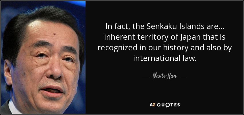 In fact, the Senkaku Islands are... inherent territory of Japan that is recognized in our history and also by international law. - Naoto Kan
