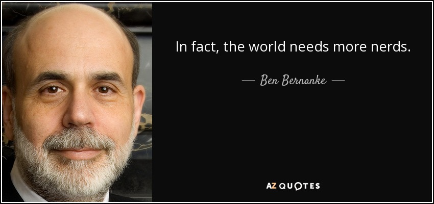 In fact, the world needs more nerds. - Ben Bernanke