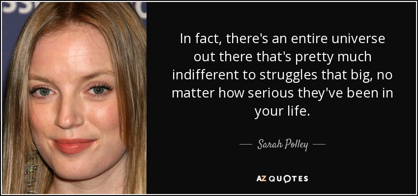 In fact, there's an entire universe out there that's pretty much indifferent to struggles that big, no matter how serious they've been in your life. - Sarah Polley