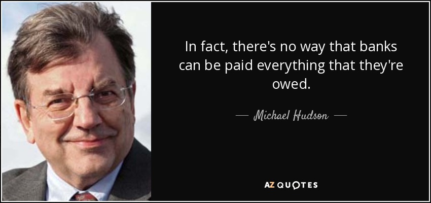 In fact, there's no way that banks can be paid everything that they're owed. - Michael Hudson