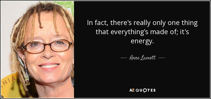 In fact, there's really only one thing that everything's made of; it's energy. - Anne Lamott