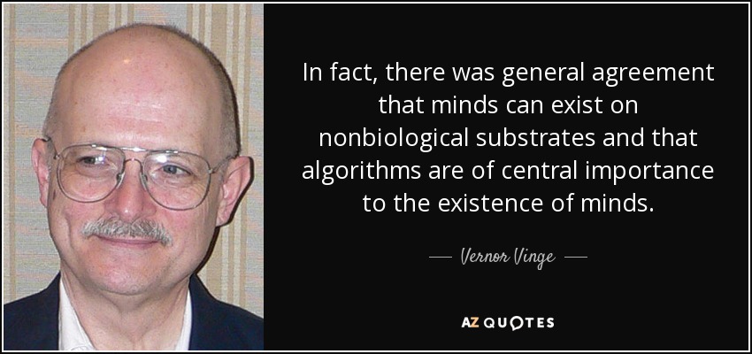 In fact, there was general agreement that minds can exist on nonbiological substrates and that algorithms are of central importance to the existence of minds. - Vernor Vinge