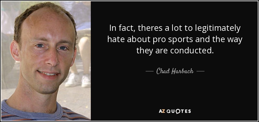 In fact, theres a lot to legitimately hate about pro sports and the way they are conducted. - Chad Harbach