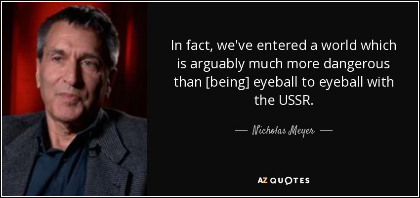 In fact, we've entered a world which is arguably much more dangerous than [being] eyeball to eyeball with the USSR. - Nicholas Meyer