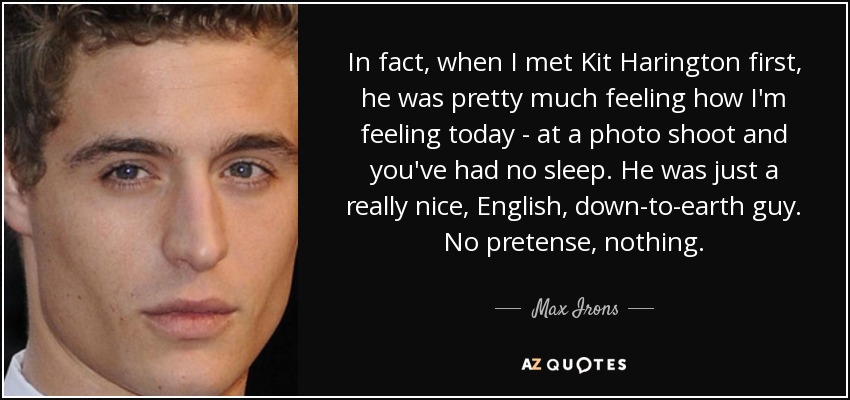 In fact, when I met Kit Harington first, he was pretty much feeling how I'm feeling today - at a photo shoot and you've had no sleep. He was just a really nice, English, down-to-earth guy. No pretense, nothing. - Max Irons