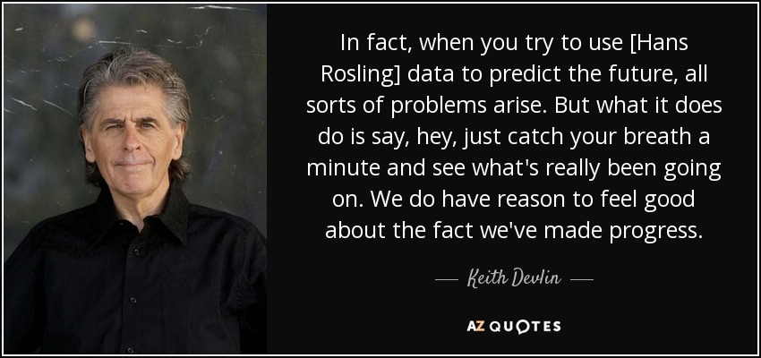 In fact, when you try to use [Hans Rosling] data to predict the future, all sorts of problems arise. But what it does do is say, hey, just catch your breath a minute and see what's really been going on. We do have reason to feel good about the fact we've made progress. - Keith Devlin