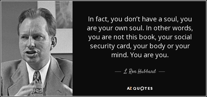 In fact, you don’t have a soul, you are your own soul. In other words, you are not this book, your social security card, your body or your mind. You are you. - L. Ron Hubbard