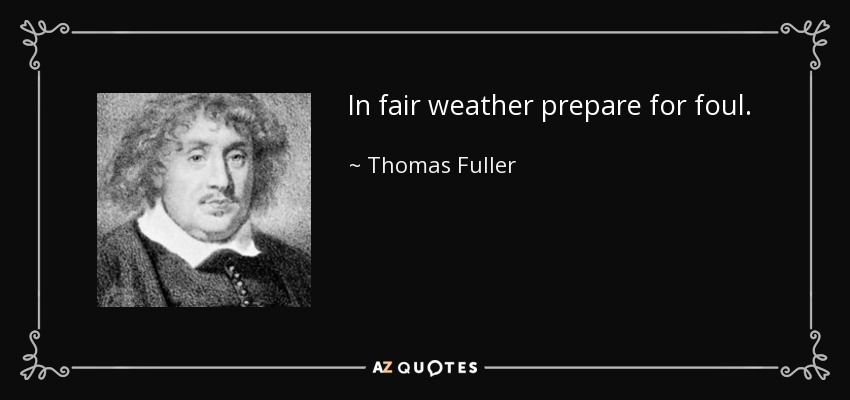 In fair weather prepare for foul. - Thomas Fuller