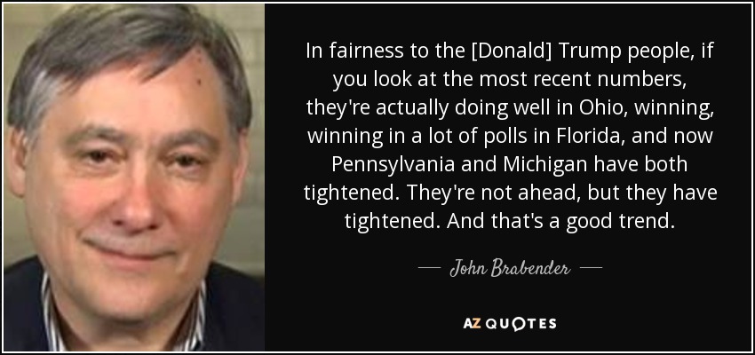 In fairness to the [Donald] Trump people, if you look at the most recent numbers, they're actually doing well in Ohio, winning, winning in a lot of polls in Florida, and now Pennsylvania and Michigan have both tightened. They're not ahead, but they have tightened. And that's a good trend. - John Brabender