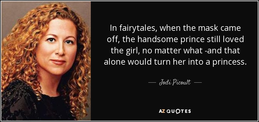 In fairytales, when the mask came off, the handsome prince still loved the girl, no matter what -and that alone would turn her into a princess. - Jodi Picoult