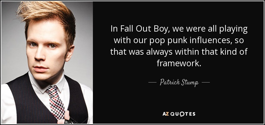 In Fall Out Boy, we were all playing with our pop punk influences, so that was always within that kind of framework. - Patrick Stump