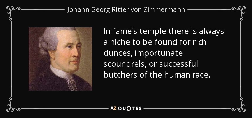 In fame's temple there is always a niche to be found for rich dunces, importunate scoundrels, or successful butchers of the human race. - Johann Georg Ritter von Zimmermann