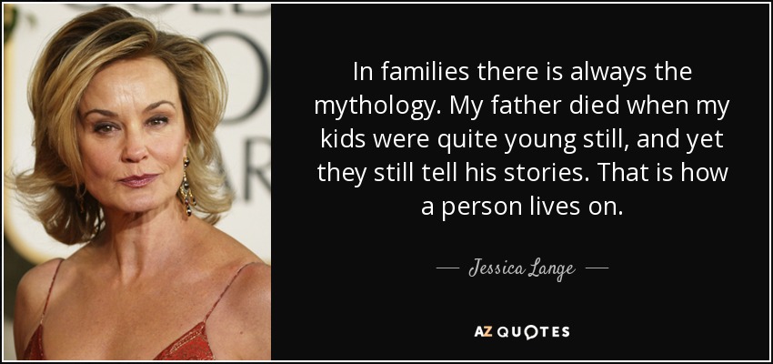In families there is always the mythology. My father died when my kids were quite young still, and yet they still tell his stories. That is how a person lives on. - Jessica Lange