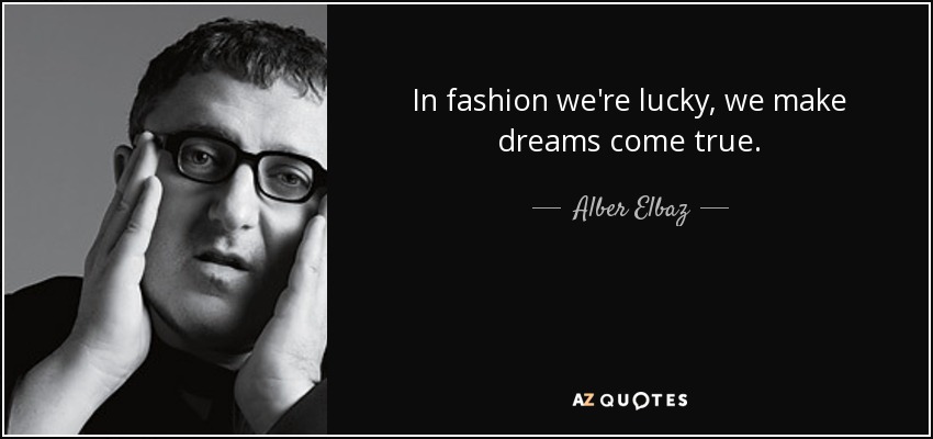 In fashion we're lucky, we make dreams come true. - Alber Elbaz